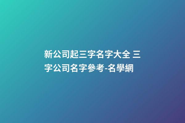 新公司起三字名字大全 三字公司名字參考-名學網